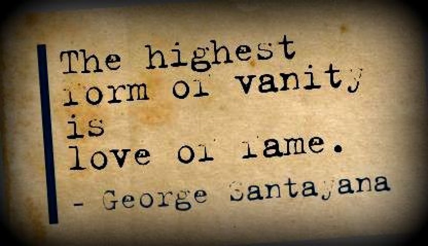 The highest form of vanity is love of fame — George Sanatyana.