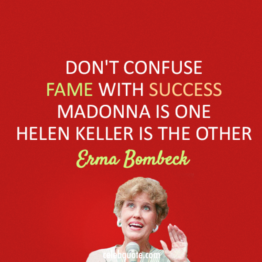 Don't confuse fame with success. Madonna is one. Hellen Keller is the other — Emma Bombeck.