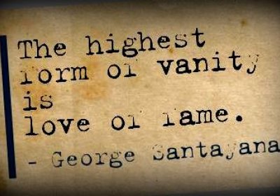 The highest form of vanity is love of fame — George Sanatyana.