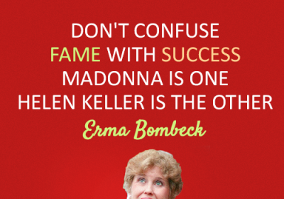 Don't confuse fame with success. Madonna is one. Hellen Keller is the other — Emma Bombeck.